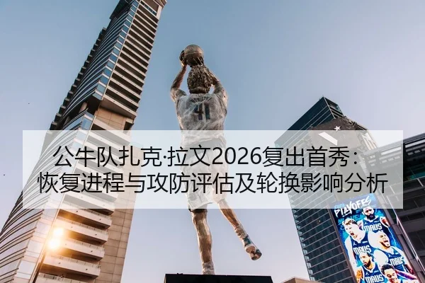 公牛队扎克·拉文2026复出首秀：恢复进程与攻防评估及轮换影响分析
