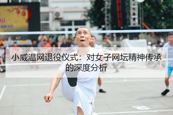 小威温网退役仪式：对女子网坛精神传承的深度分析