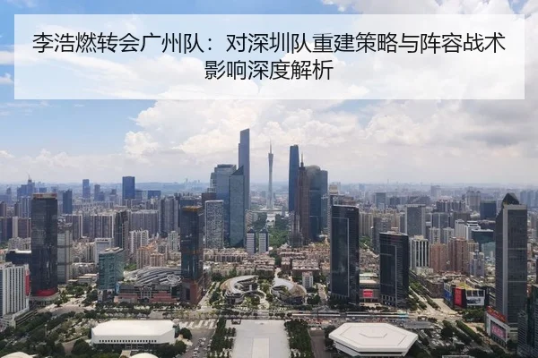 李浩燃转会广州队：对深圳队重建策略与阵容战术影响深度解析